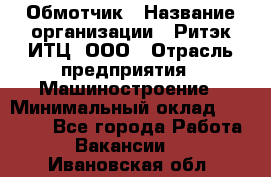 Обмотчик › Название организации ­ Ритэк-ИТЦ, ООО › Отрасль предприятия ­ Машиностроение › Минимальный оклад ­ 32 000 - Все города Работа » Вакансии   . Ивановская обл.